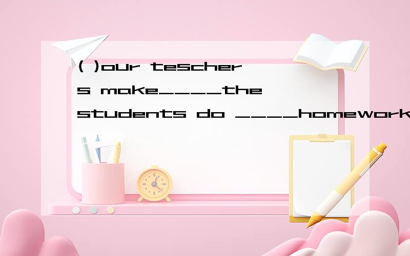 ( )our teschers make____the students do ____homework correct