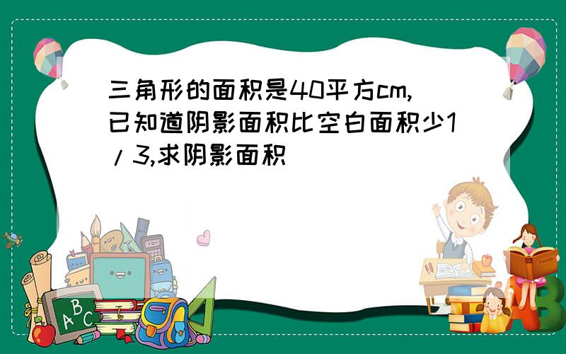 三角形的面积是40平方cm,已知道阴影面积比空白面积少1/3,求阴影面积