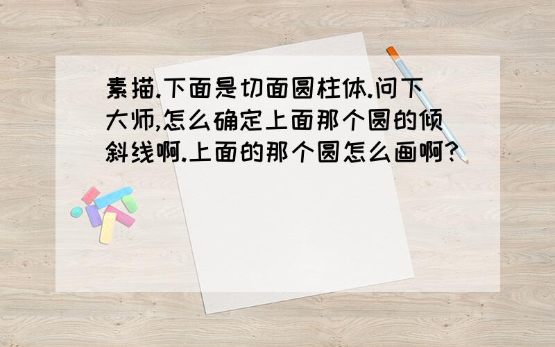 素描.下面是切面圆柱体.问下大师,怎么确定上面那个圆的倾斜线啊.上面的那个圆怎么画啊?