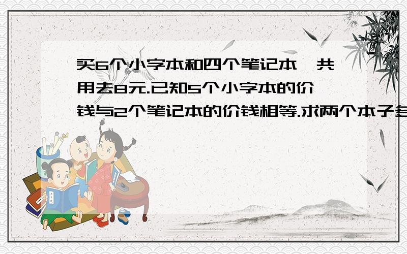 买6个小字本和四个笔记本,共用去8元.已知5个小字本的价钱与2个笔记本的价钱相等.求两个本子多少元 方程解