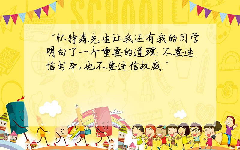 “怀特森先生让我还有我的同学明白了一个重要的道理:不要迷信书本,也不要迷信权威.”