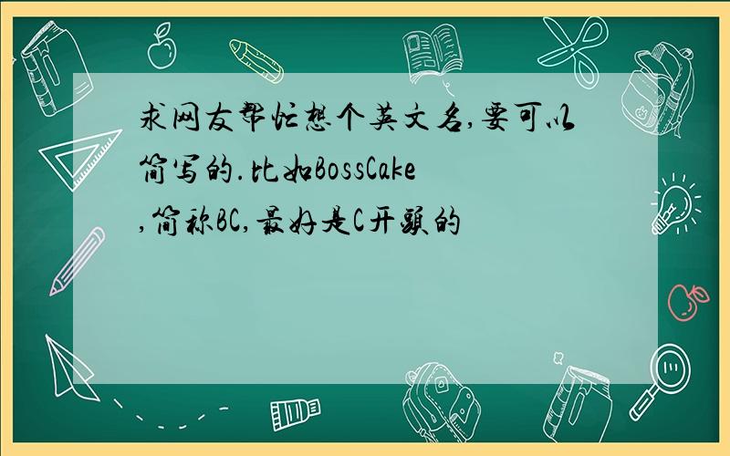 求网友帮忙想个英文名,要可以简写的.比如BossCake,简称BC,最好是C开头的