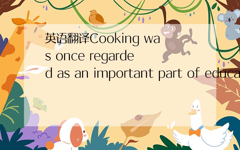 英语翻译Cooking was once regarded as an important part of educat