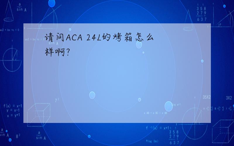 请问ACA 24L的烤箱怎么样啊?