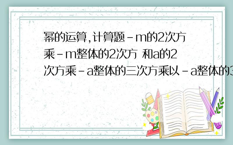 幂的运算,计算题-m的2次方乘-m整体的2次方 和a的2次方乘-a整体的三次方乘以-a整体的3次方 .