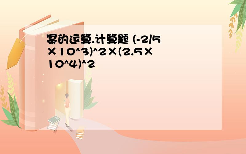 幂的运算.计算题 (-2/5×10^3)^2×(2.5×10^4)^2