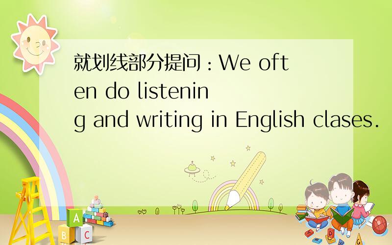 就划线部分提问：We often do listening and writing in English clases.