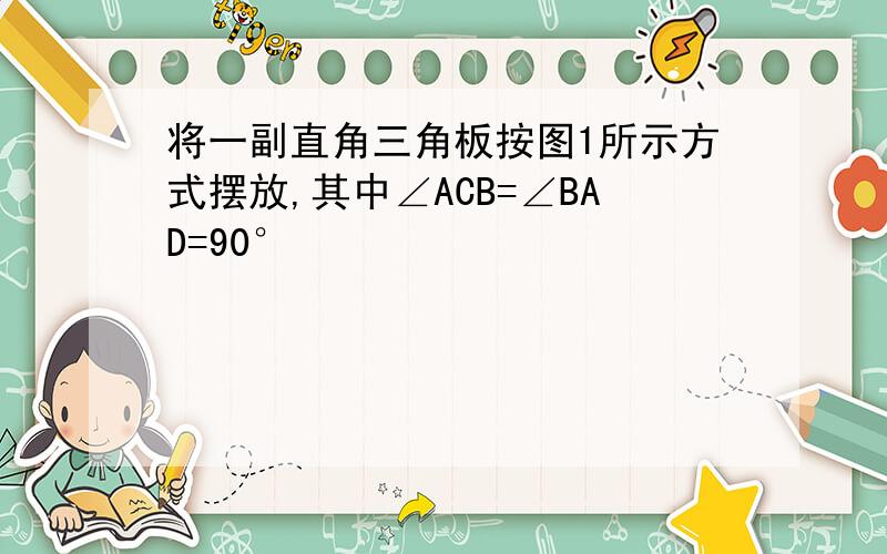 将一副直角三角板按图1所示方式摆放,其中∠ACB=∠BAD=90°