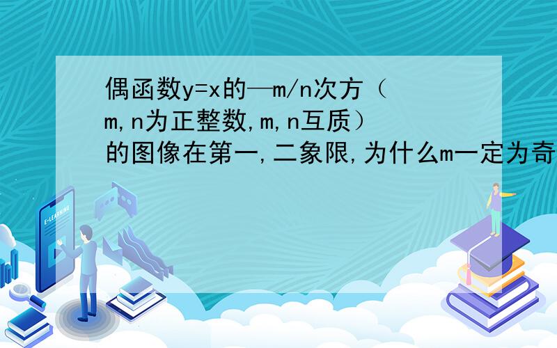 偶函数y=x的—m/n次方（m,n为正整数,m,n互质）的图像在第一,二象限,为什么m一定为奇数,n一定为偶数?