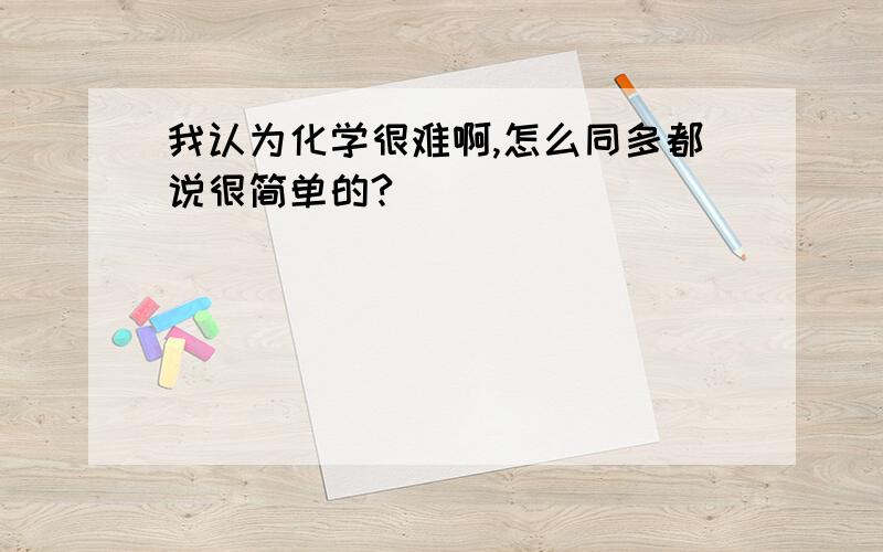 我认为化学很难啊,怎么同多都说很简单的?