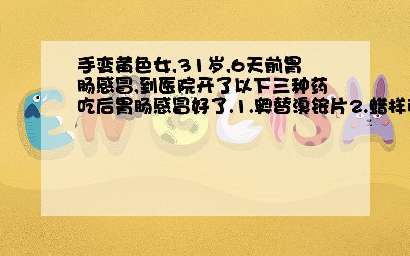 手变黄色女,31岁,6天前胃肠感冒,到医院开了以下三种药吃后胃肠感冒好了.1.奥替溴铵片2.蜡样芽孢杆菌活菌片3.复方苦