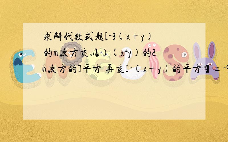 求解代数式题[-3(x+y)的m次方乘以）(x-y)的2n次方的]平方 再乘[-(x+y)的平方】=-9(x+y)的10