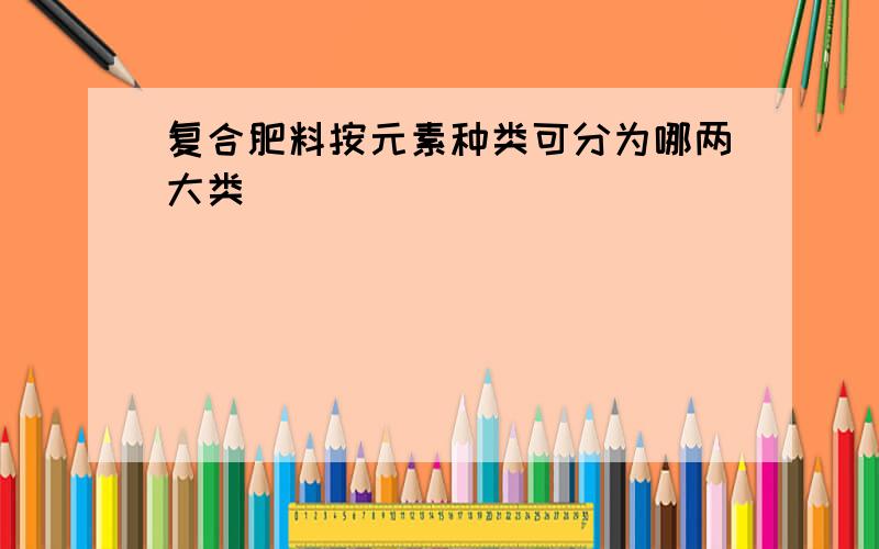 复合肥料按元素种类可分为哪两大类