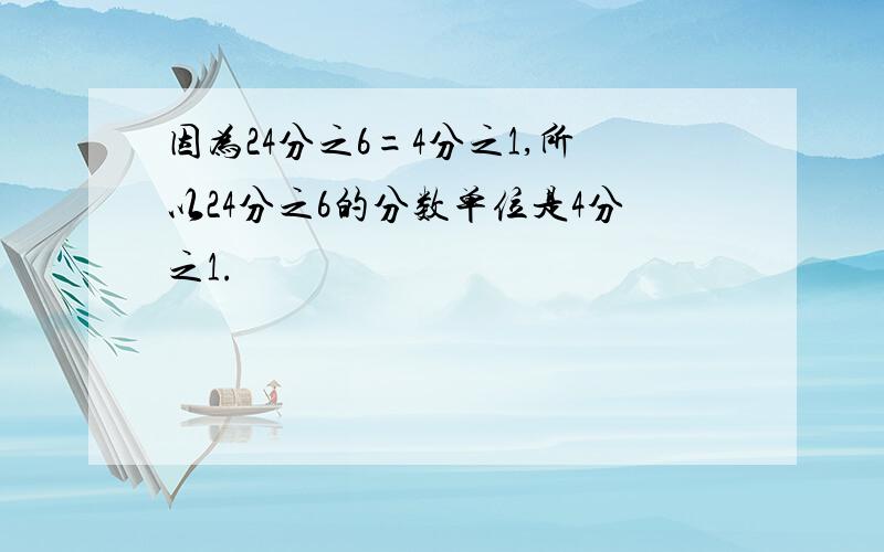 因为24分之6=4分之1,所以24分之6的分数单位是4分之1.