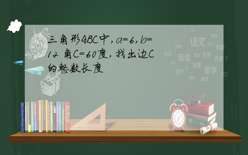 三角形ABC中,a=6,b=12 角C=60度,找出边C的整数长度