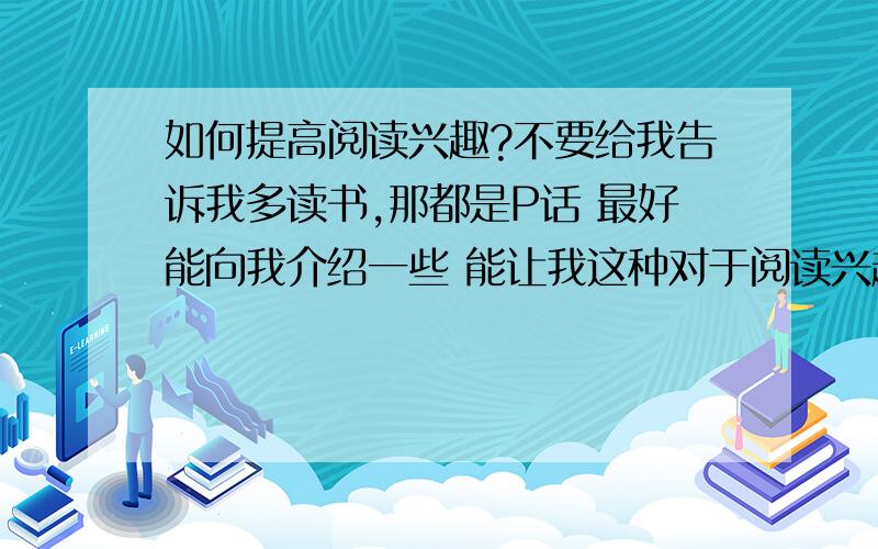 如何提高阅读兴趣?不要给我告诉我多读书,那都是P话 最好能向我介绍一些 能让我这种对于阅读兴趣不大的人 十分有效的书籍!