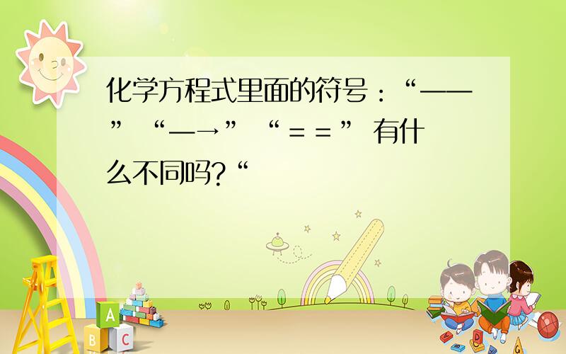 化学方程式里面的符号：“——” “—→” “＝＝” 有什么不同吗?“