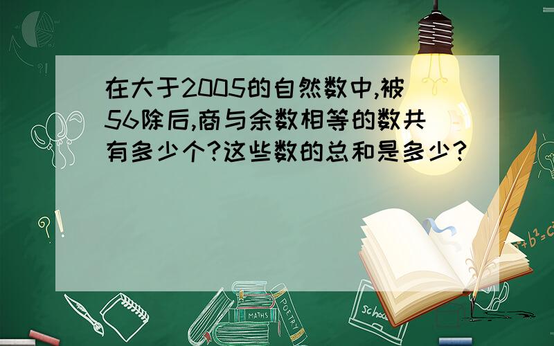 在大于2005的自然数中,被56除后,商与余数相等的数共有多少个?这些数的总和是多少?