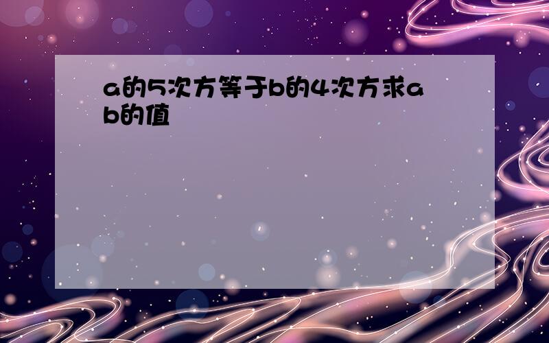 a的5次方等于b的4次方求ab的值