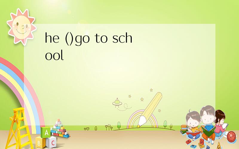 he ()go to school