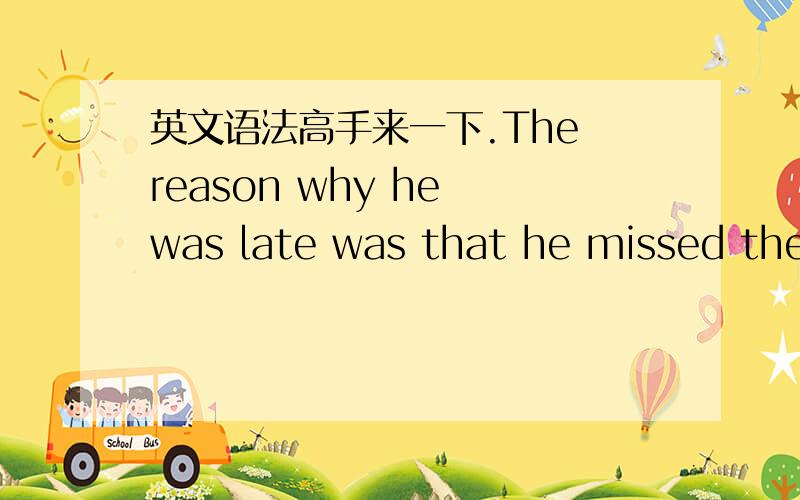 英文语法高手来一下.The reason why he was late was that he missed the