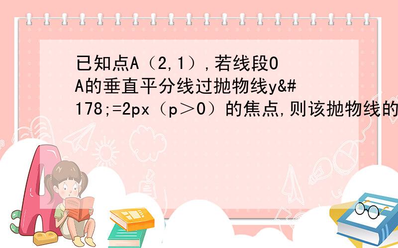 已知点A（2,1）,若线段OA的垂直平分线过抛物线y²=2px（p＞0）的焦点,则该抛物线的准线方程是