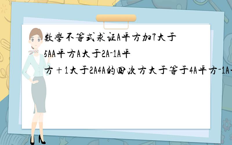 数学不等式求证A平方加7大于5AA平方A大于2A-1A平方+1大于2A4A的四次方大于等于4A平方-1A平方加B平方大于