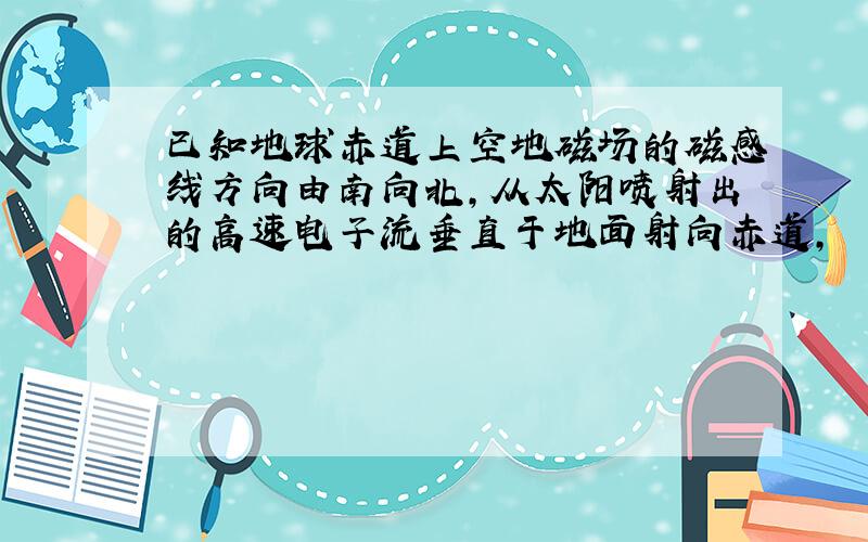 已知地球赤道上空地磁场的磁感线方向由南向北,从太阳喷射出的高速电子流垂直于地面射向赤道,