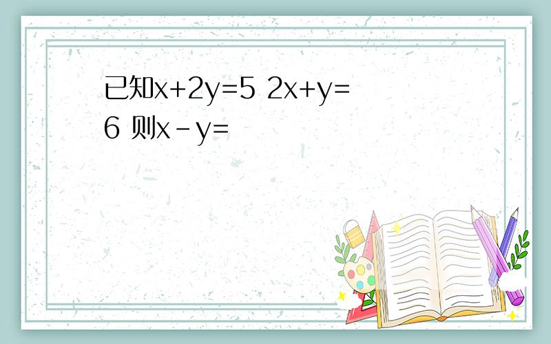 已知x+2y=5 2x+y=6 则x-y=