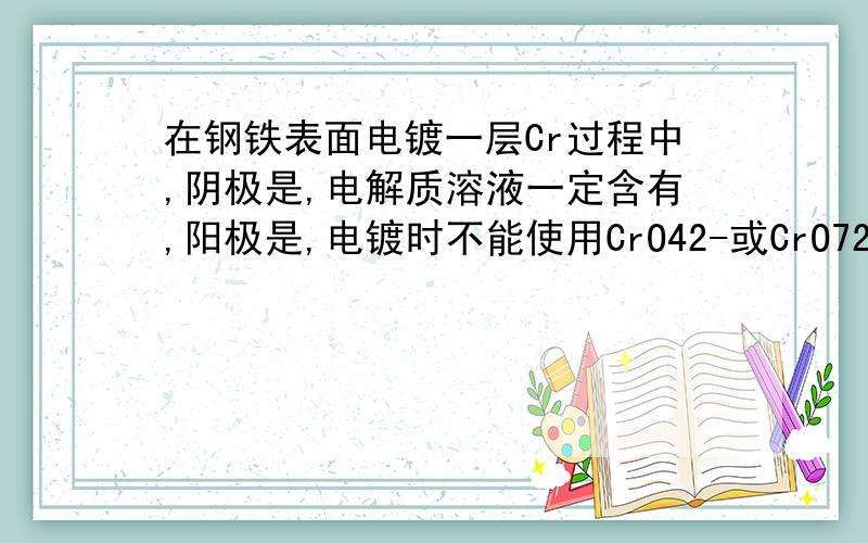 在钢铁表面电镀一层Cr过程中,阴极是,电解质溶液一定含有,阳极是,电镀时不能使用CrO42-或CrO72-作为镀液