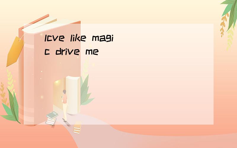 lcve like magic drive me