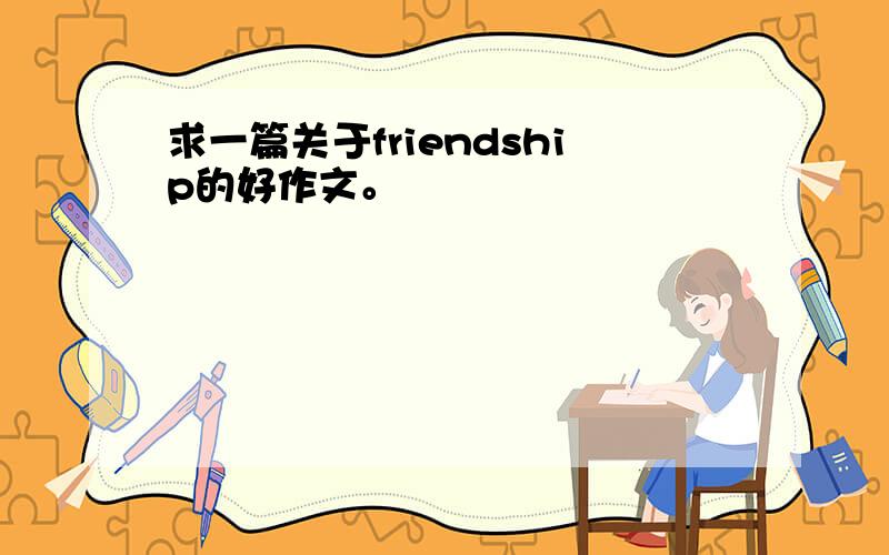 求一篇关于friendship的好作文。