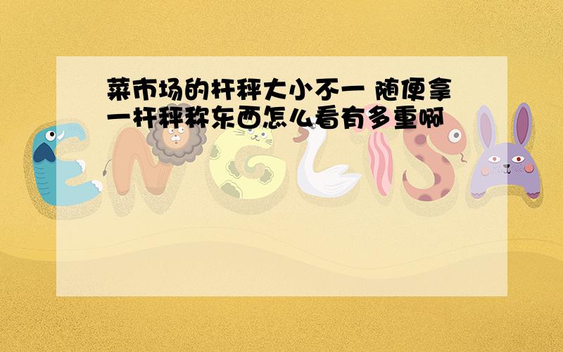 菜市场的杆秤大小不一 随便拿一杆秤称东西怎么看有多重啊