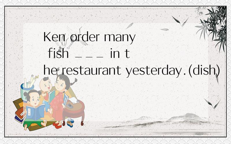 Ken order many fish ___ in the restaurant yesterday.(dish)