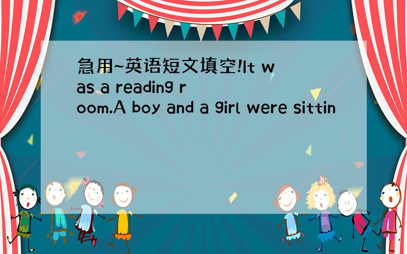 急用~英语短文填空!It was a reading room.A boy and a girl were sittin