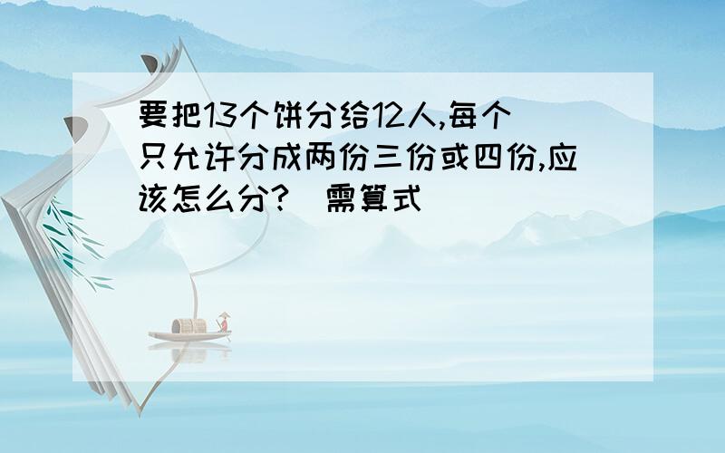 要把13个饼分给12人,每个只允许分成两份三份或四份,应该怎么分?(需算式)