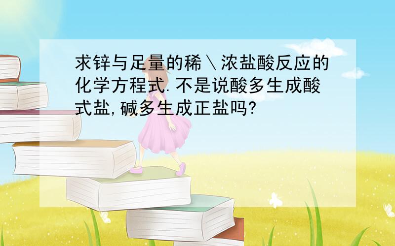 求锌与足量的稀＼浓盐酸反应的化学方程式.不是说酸多生成酸式盐,碱多生成正盐吗?