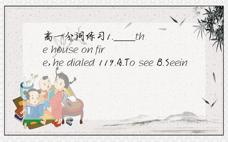 高一分词练习1.＿＿＿＿the house on fire,he dialed 119.A.To see B.Seein