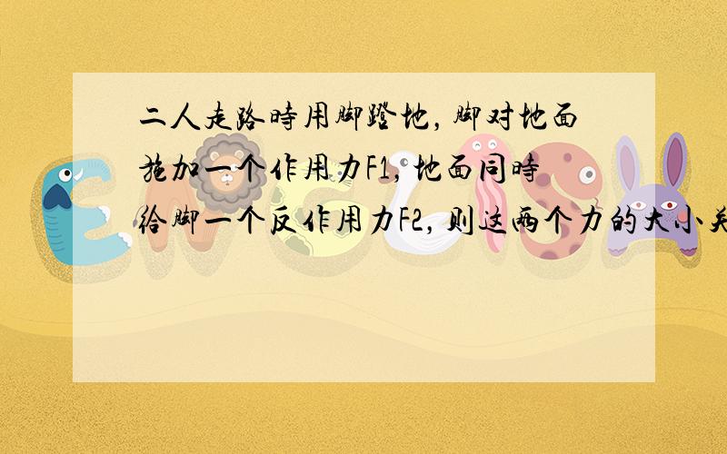 二人走路时用脚蹬地，脚对地面施加一个作用力F1，地面同时给脚一个反作用力F2，则这两个力的大小关系是:（　　）