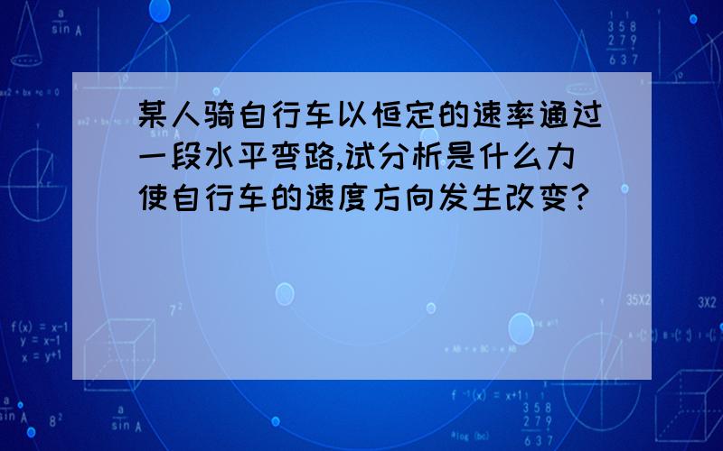 某人骑自行车以恒定的速率通过一段水平弯路,试分析是什么力使自行车的速度方向发生改变?