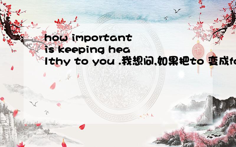 how important is keeping healthy to you .我想问,如果把to 变成for可以吗,