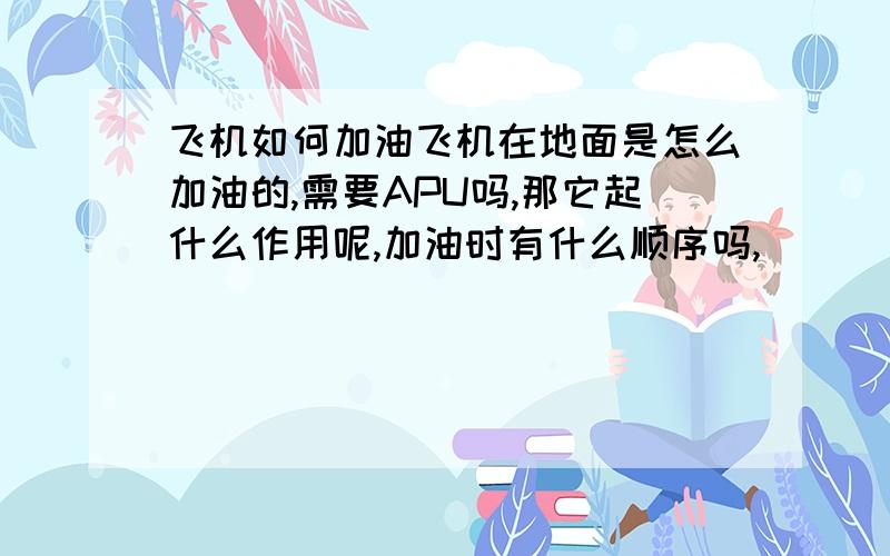 飞机如何加油飞机在地面是怎么加油的,需要APU吗,那它起什么作用呢,加油时有什么顺序吗,