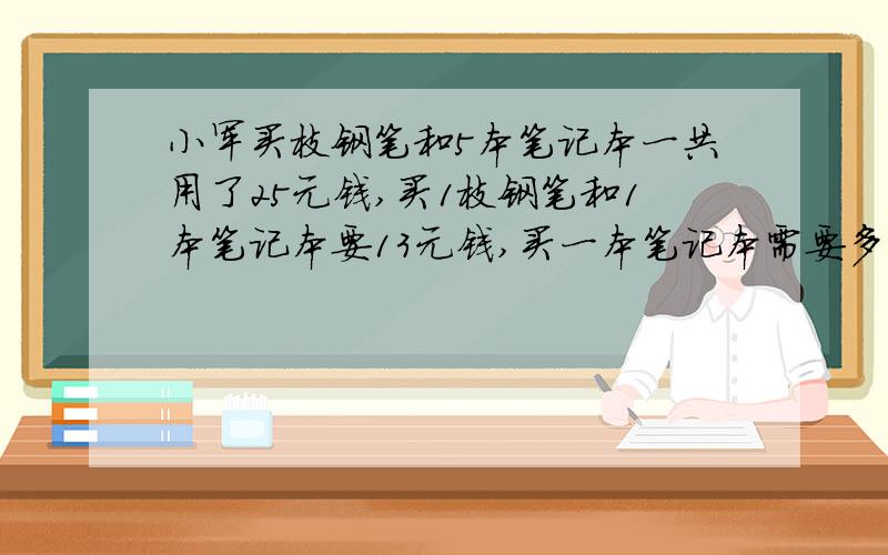 小军买枝钢笔和5本笔记本一共用了25元钱,买1枝钢笔和1本笔记本要13元钱,买一本笔记本需要多少钱?