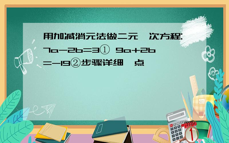 用加减消元法做二元一次方程:7a-2b=3① 9a+2b=-19②步骤详细一点,