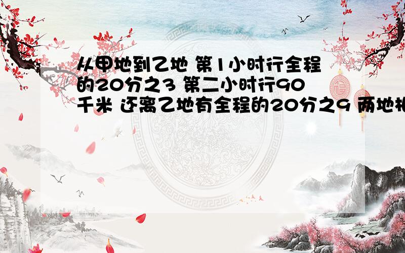 从甲地到乙地 第1小时行全程的20分之3 第二小时行90千米 还离乙地有全程的20分之9 两地相距多少千米?