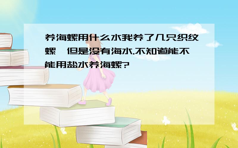 养海螺用什么水我养了几只织纹螺,但是没有海水.不知道能不能用盐水养海螺?