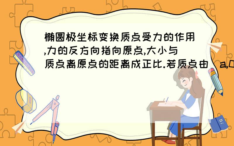 椭圆极坐标变换质点受力的作用,力的反方向指向原点,大小与质点离原点的距离成正比.若质点由（a,0）沿椭圆移动到（0,b）