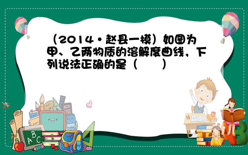 （2014•赵县一模）如图为甲、乙两物质的溶解度曲线，下列说法正确的是（　　）