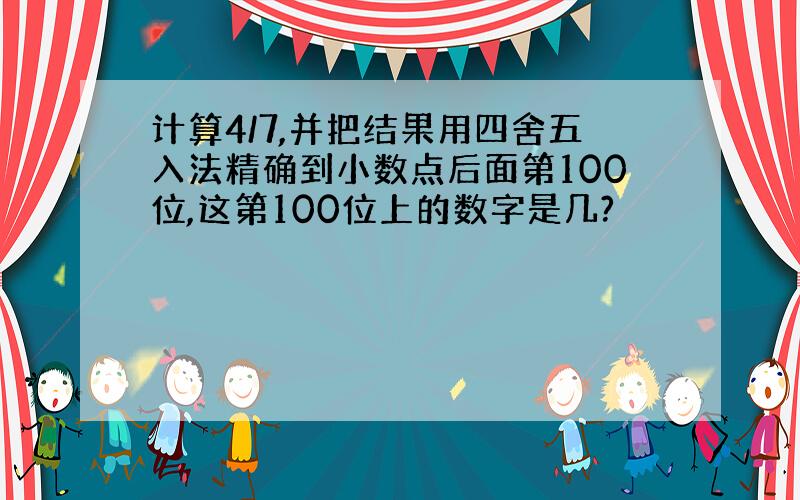 计算4/7,并把结果用四舍五入法精确到小数点后面第100位,这第100位上的数字是几?