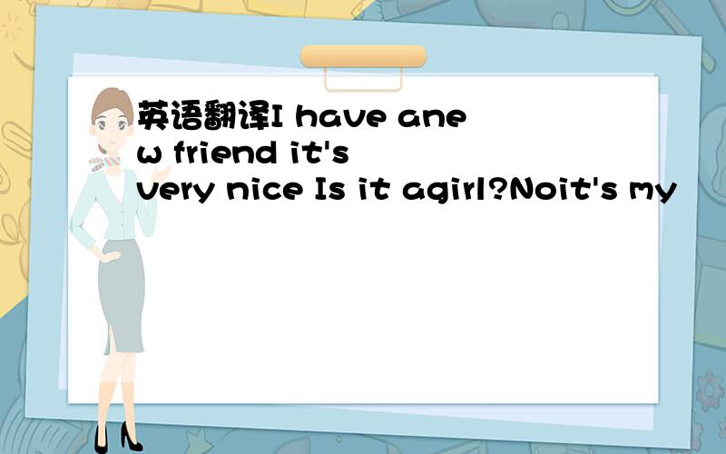 英语翻译I have anew friend it's very nice Is it agirl?Noit's my